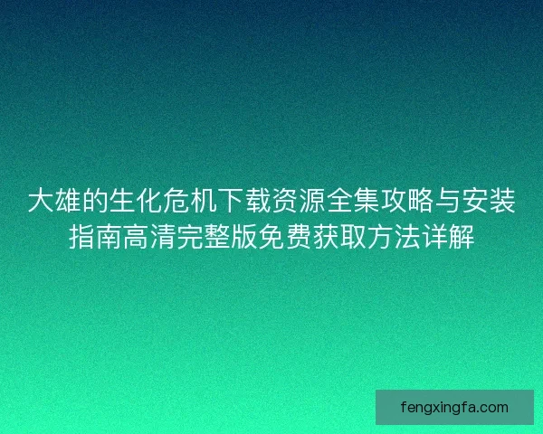 大雄的生化危机下载资源全集攻略与安装指南高清完整版免费获取方法详解