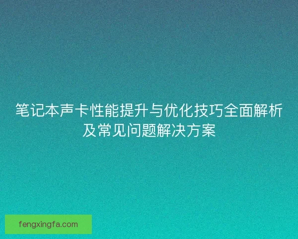 笔记本声卡性能提升与优化技巧全面解析及常见问题解决方案