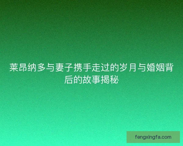 莱昂纳多与妻子携手走过的岁月与婚姻背后的故事揭秘