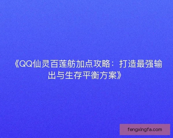 《QQ仙灵百莲舫加点攻略：打造最强输出与生存平衡方案》