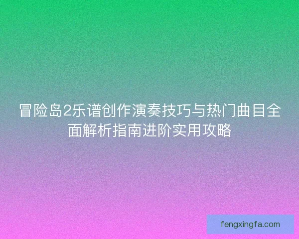 冒险岛2乐谱创作演奏技巧与热门曲目全面解析指南进阶实用攻略